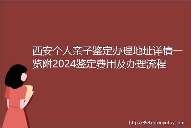 西安个人亲子鉴定办理地址详情一览附2024鉴定费用及办理流程